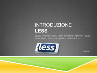 INTRODUZIONE
LESS
LESS extends CSS with dynamic behavior such
asvariables, mixins, operations and functions.




                                        Saverio M.
 