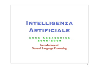 Intelligenza
Artiﬁciale
A n n o A c c a d e m i c o
2 0 0 8 - 2 0 0 9
Introduzione al
Natural Language Processing
1
 