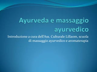 Ayurveda e massaggio ayurvedico Introduzione a cura dell’Ass. Culturale Lillaom, scuola di massaggio ayurvedico e aromaterapia 