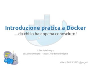 Introduzione pratica a Docker
… da chi lo ha appena conosciuto!
Milano 26.03.2015 @pugmi
di Daniele Megna
@DanieleMegna1 - about.me/danielemegna
 