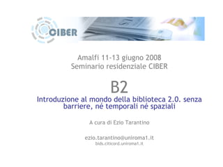 Amalfi 11-13 giugno 2008 Seminario residenziale CIBER B2 Introduzione al mondo della biblioteca 2.0. senza barriere, né temporali né spaziali A cura di Ezio Tarantino [email_address] bids.citicord.uniroma1.it 