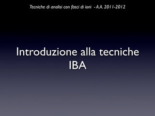 Tecniche di analisi con fasci di ioni - A.A. 2011-2012




Introduzione alla tecniche
           IBA
 