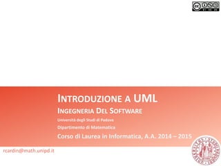 INTRODUZIONE A UML 
INGEGNERIA DEL SOFTWARE 
Università degli Studi di Padova 
Dipartimento di Matematica 
Corso di Laurea in Informatica, A.A. 2014 – 2015 
rcardin@math.unipd.it 
 