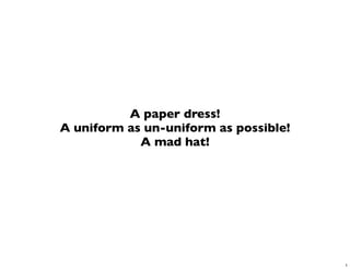 A paper dress!
A uniform as un-uniform as possible!
            A mad hat!




                                       1
 