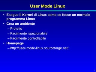 User Mode Linux
• Esegue il Kernel di Linux come se fosse un normale
  programma Linux
• Crea un ambiente
   – Protetto
   – Facilmente ispezionabile
   – Facilmente controllabile
• Homepage
   – http://user-mode-linux.sourceforge.net/




                                                       3
 