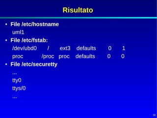Risultato
• File /etc/hostname
   uml1
• File /etc/fstab:
   /dev/ubd0       /  ext3 defaults   0   1
   proc         /proc proc defaults   0   0
• File /etc/securetty
   ...
   tty0
   ttys/0
   ...


                                              38
 