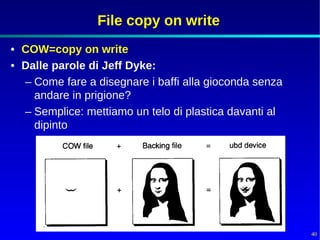 File copy on write
• COW=copy on write
• Dalle parole di Jeff Dyke:
  – Come fare a disegnare i baffi alla gioconda senza
    andare in prigione?
  – Semplice: mettiamo un telo di plastica davanti al
    dipinto




                                                        40
 