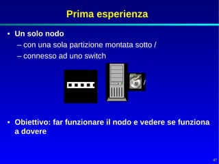 Prima esperienza
• Un solo nodo
  – con una sola partizione montata sotto /
  – connesso ad uno switch


                                       /




• Obiettivo: far funzionare il nodo e vedere se funziona
  a dovere


                                                           47
 