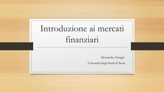 Introduzione ai mercati
finanziari
Alessandro Greppi
Università degli Studi di Pavia
 
