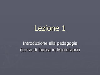 Lezione 1 Introduzione alla pedagogia (corso di laurea in fisioterapia) 