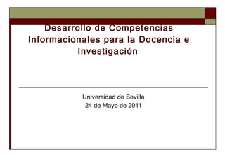 Desarrollo de Competencias Informacionales para la Docencia e Investigación   Universidad de Sevilla 24 de Mayo de 2011 