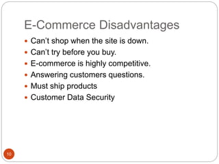 E-Commerce Disadvantages
10
 Can’t shop when the site is down.
 Can’t try before you buy.
 E-commerce is highly competitive.
 Answering customers questions.
 Must ship products
 Customer Data Security
 