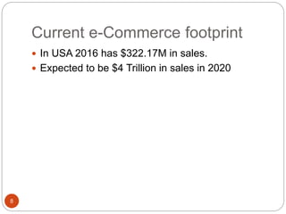Current e-Commerce footprint
8
 In USA 2016 has $322.17M in sales.
 Expected to be $4 Trillion in sales in 2020
 