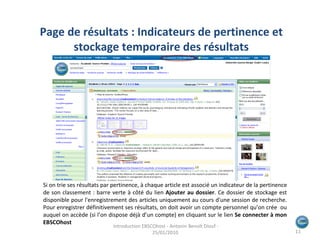 Si on trie ses résultats par pertinence, à chaque article est associé un indicateur de la pertinence de son classement : barre verte à côté du lien  Ajouter au dossier . Ce dossier de stockage est disponible pour l'enregistrement des articles uniquement au cours d'une session de recherche. Pour enregistrer définitivement ses résultats, on doit avoir un compte personnel qu’on crée  ou auquel on accède (si l’on dispose déjà d’un compte) en cliquant sur le lien  Se connecter à mon EBSCOhost Page de résultats : Indicateurs de pertinence et stockage temporaire des résultats Introduction EBSCOhost - Antonin Benoît Diouf - 25/01/2010  
