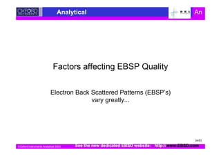 Oxford Instruments Analytical 2003
Analytical An
Factors affecting EBSP Quality
Electron Back Scattered Patterns (EBSP’s)
vary greatly...
See the new dedicated EBSD website: http://www.EBSD.com
24/63
 