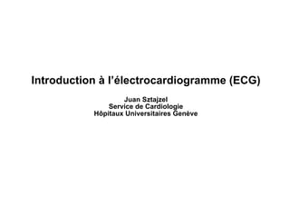 Introduction à l’électrocardiogramme (ECG)
Juan Sztajzel
Service de Cardiologie
Hôpitaux Universitaires Genève
 