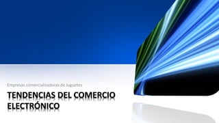 TENDENCIAS DEL COMERCIO ELECTRÓNICO 
Empresas comercializadoras de Juguetes  