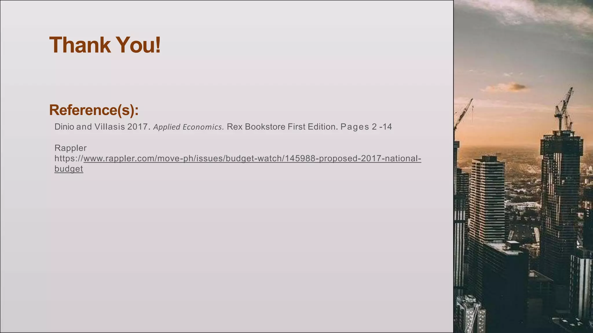 Thank You!
Reference(s):
Dinio and Villasis 2017. Applied Economics. Rex Bookstore First Edition. Pages 2 -14
Rappler
https://www.rappler.com/move-ph/issues/budget-watch/145988-proposed-2017-national-
budget
 