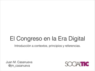 El Congreso en la Era Digital
     Introducción a contextos, principios y referencias.




Juan M. Casanueva
  @jm_casanueva
 