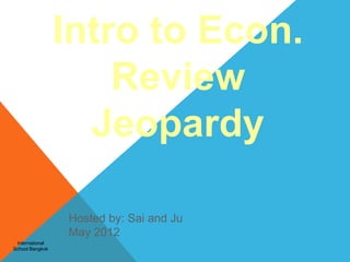 Intro to Econ.
                     Review
                   Jeopardy

                 Hosted by: Sai and Ju
                 May 2012
 International
School Bangkok
 