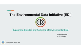 The Environmental Data Initiative (EDI)
Supporting Curation and Archiving of Environmental Data
EDI is funded by the NSF DEB
Corinna Gries
& EDI Team
 