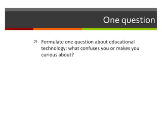 One question

 Formulate one question about educational
   technology: what confuses you or makes you
   curious about?
 