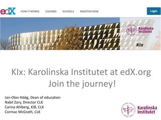 KIx: Karolinska Institutet at edX.org
Join the journey!
Jan-Olov Höög, Dean of education
Nabil Zary, Director CLK
Carina Ahlberg, KIB, CLK
Cormac McGrath, CLK
 