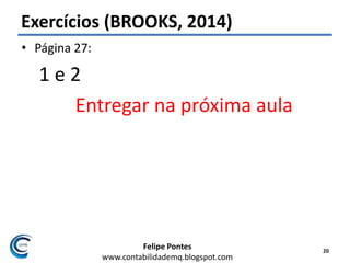 Felipe Pontes
www.contabilidademq.blogspot.com
Exercícios (BROOKS, 2014)
• Página 27:
1 e 2
Entregar na próxima aula
20
 