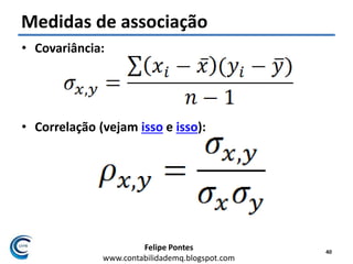 Felipe Pontes
www.contabilidademq.blogspot.com
Medidas de associação
• Covariância:
• Correlação (vejam isso e isso):
40
 