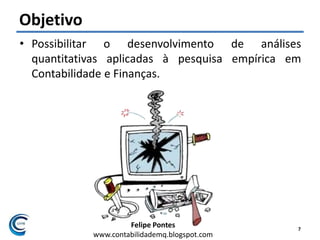 Felipe Pontes
www.contabilidademq.blogspot.com
Objetivo
• Possibilitar o desenvolvimento de análises
quantitativas aplicadas à pesquisa empírica em
Contabilidade e Finanças.
7
 