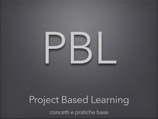 Project Based Learning
concetti e pratiche base
PBL
 