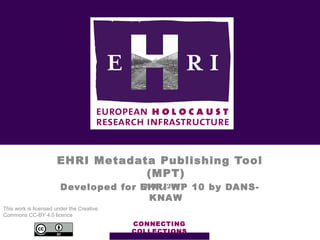 EHRI Metadata Publishing Tool
(MPT)
Developed for EHRI WP 10 by DANS-
KNAW
CONNECTING
COLLECTIONS
12/11/2017
This work is licensed under the Creative
Commons CC-BY 4.0 licence
 