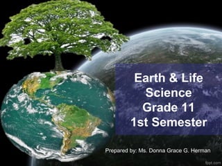 Earth & Life
Science
Grade 11
1st Semester
Prepared by: Ms. Donna Grace G. Herman
 