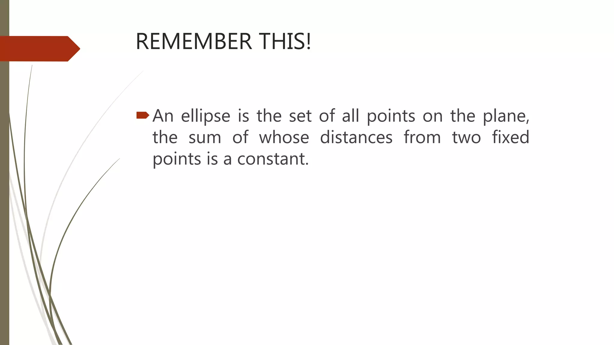REMEMBER THIS!
An ellipse is the set of all points on the plane,
the sum of whose distances from two fixed
points is a constant.
 