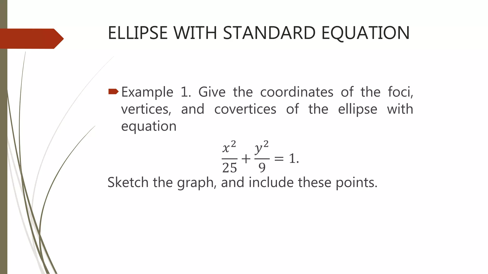 ELLIPSE WITH STANDARD EQUATION
Example 1. Give the coordinates of the foci,
vertices, and covertices of the ellipse with
equation
𝑥2
25
+
𝑦2
9
= 1.
Sketch the graph, and include these points.
 