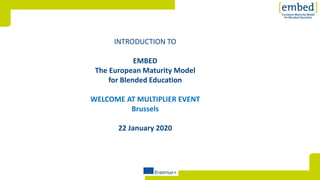 [INTRODUCTION TO
EMBED
The European Maturity Model
for Blended Education
WELCOME AT MULTIPLIER EVENT
Brussels
22 January 2020
 