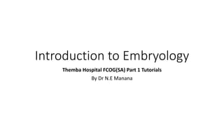 Introduction to Embryology
Themba Hospital FCOG(SA) Part 1 Tutorials
By Dr N.E Manana
 