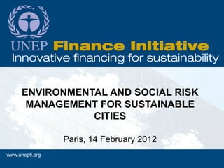 ENVIRONMENTAL AND SOCIAL RISK
       MANAGEMENT FOR SUSTAINABLE
                 CITIES

                 Paris, 14 February 2012
www.unepfi.org
 