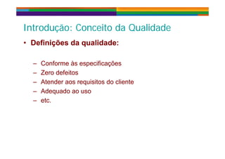 I t d ã C it d Q lid dI t d ã C it d Q lid dIntrodução: Conceito da QualidadeIntrodução: Conceito da Qualidade
•• Definições da qualidade:Definições da qualidade:•• Definições da qualidade:Definições da qualidade:•• Definições da qualidade:Definições da qualidade:
C f à ifi õ
•• Definições da qualidade:Definições da qualidade:
C f à ifi õ– Conforme às especificações
– Zero defeitos
A d i i d li
– Conforme às especificações
– Zero defeitos
A d i i d li– Atender aos requisitos do cliente
– Adequado ao uso
– Atender aos requisitos do cliente
– Adequado ao uso
– etc.– etc.
 