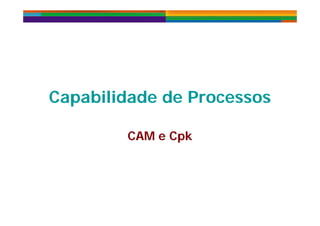 Capabilidade de ProcessosCapabilidade de Processos
CAM e CpkCAM e CpkCAM e CpkCAM e Cpk
 