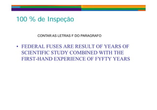 100 % d I ã100 % d I ã100 % de Inspeção100 % de Inspeção
CONTAR AS LETRAS F DO PARAGRAFO
• FEDERAL FUSES ARE RESULT OF YEARS OF
SCIENTIFIC STUDY COMBINED WITH THE
• FEDERAL FUSES ARE RESULT OF YEARS OF
SCIENTIFIC STUDY COMBINED WITH THE
FIRST-HAND EXPERIENCE OF FYFTY YEARSFIRST-HAND EXPERIENCE OF FYFTY YEARS
 