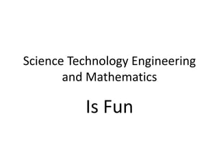 Science Technology Engineering
and Mathematics
Is Fun
 