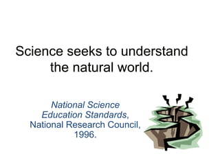 Science seeks to understand
the natural world.
National Science
Education Standards,
National Research Council,
1996.
 