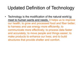 Updated Definition of Technology
• Technology is the modification of the natural world to
meet to human wants and needs. I...