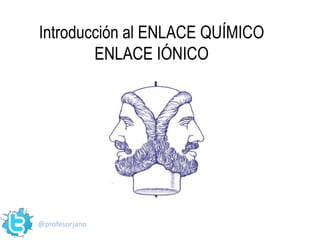 Introducción al ENLACE QUÍMICO
        ENLACE IÓNICO




@profesorjano
 