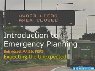 Introduction to
Emergency Planning
Bob Adsett MA BSc FEPS
Expecting the Unexpected
 
