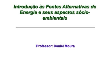 Introdução às Fontes Alternativas de
   Energia e seus aspectos sócio-
             ambientais




         Professor: Daniel Moura
 