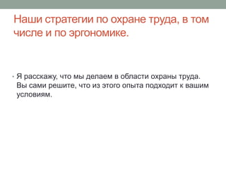 Наши стратегии по охране труда, в том
числе и по эргономике.


• Я расскажу, что мы делаем в области охраны труда.
 Вы сами решите, что из этого опыта подходит к вашим
 условиям.
 