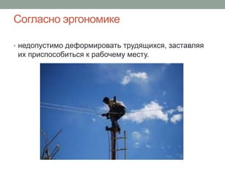 Согласно эргономике

• недопустимо деформировать трудящихся, заставляя
 их приспособиться к рабочему месту.
 