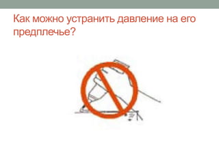 Как можно устранить давление на его
предплечье?
 